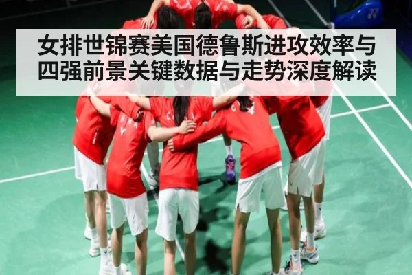 女排世锦赛美国德鲁斯进攻效率与四强前景关键数据与走势深度解读
