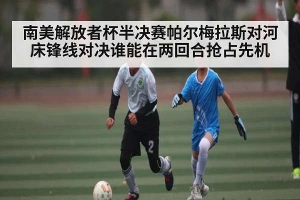 南美解放者杯半决赛帕尔梅拉斯对河床锋线对决谁能在两回合抢占先机