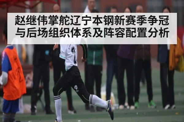 赵继伟掌舵辽宁本钢新赛季争冠与后场组织体系及阵容配置分析