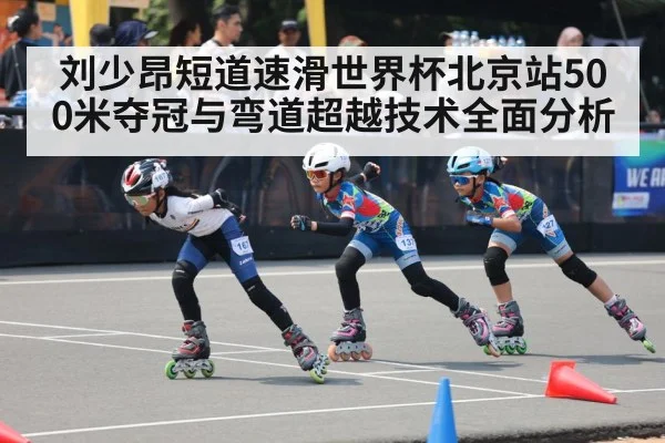 刘少昂短道速滑世界杯北京站500米夺冠与弯道超越技术全面分析