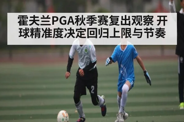 霍夫兰PGA秋季赛复出观察 开球精准度决定回归上限与节奏
