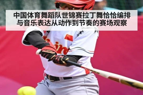 中国体育舞蹈队世锦赛拉丁舞恰恰编排与音乐表达从动作到节奏的赛场观察